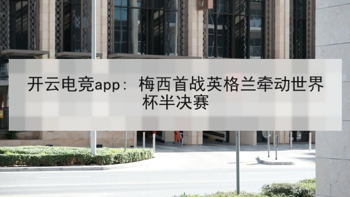开云电竞app: 梅西首战英格兰牵动世界杯半决赛 开云电竞app: 梅西首战英格兰牵动世界杯半决赛
