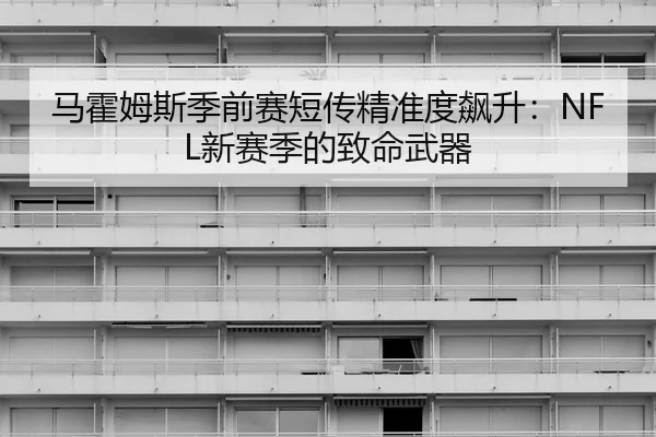 马霍姆斯季前赛短传精准度飙升：NFL新赛季的致命武器