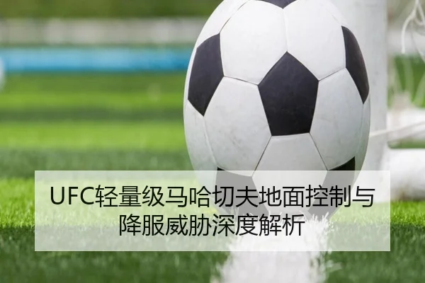 UFC轻量级马哈切夫地面控制与降服威胁深度解析
