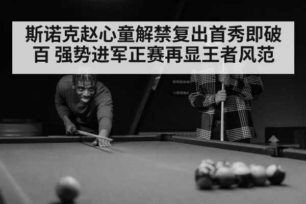 斯诺克赵心童解禁复出首秀即破百 强势进军正赛再显王者风范