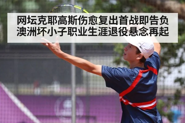 网坛克耶高斯伤愈复出首战即告负澳洲坏小子职业生涯退役悬念再起