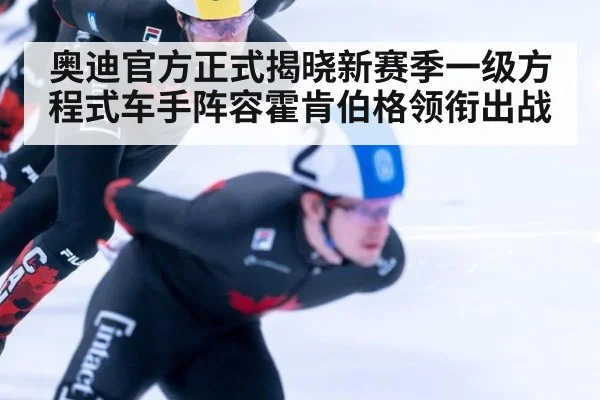 奥迪官方正式揭晓新赛季一级方程式车手阵容霍肯伯格领衔出战
