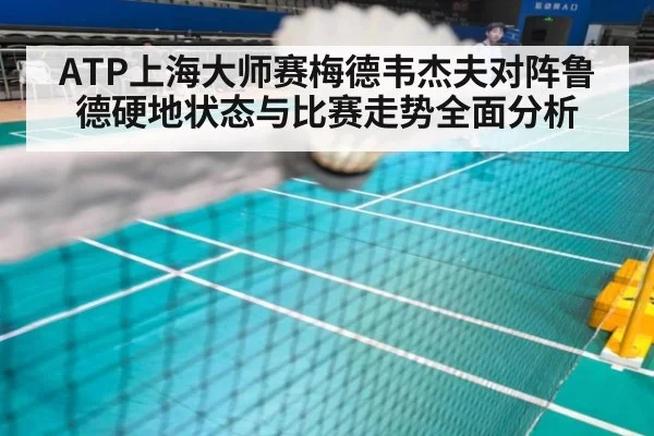 ATP上海大师赛梅德韦杰夫对阵鲁德硬地状态与比赛走势全面分析