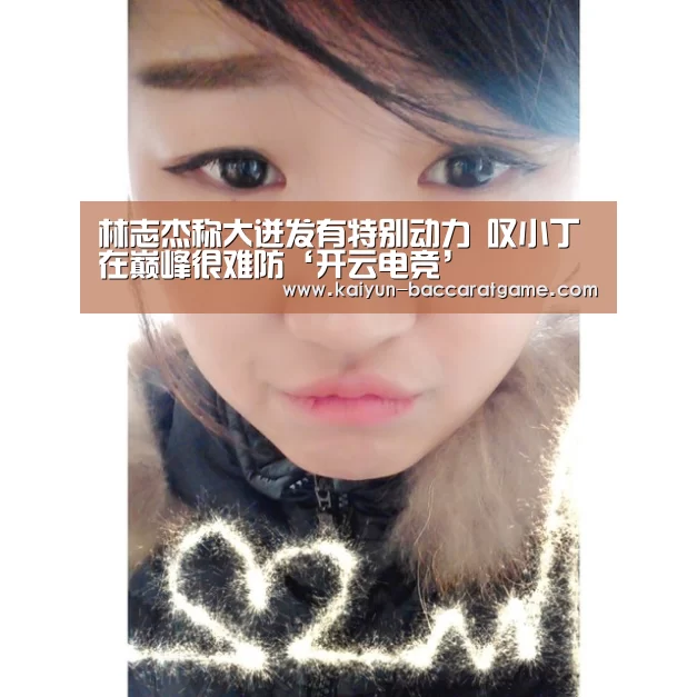 林志杰称大迸发有特别动力 叹小丁在巅峰很难防‘开云电竞’(图1) 开云电竞